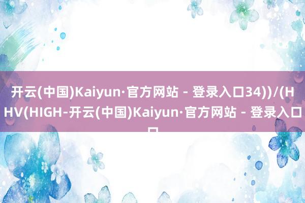 开云(中国)Kaiyun·官方网站 - 登录入口34))/(HHV(HIGH-开云(中国)Kaiyun·官方网站 - 登录入口