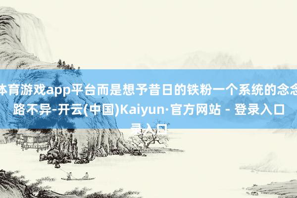 体育游戏app平台而是想予昔日的铁粉一个系统的念念路不异-开云(中国)Kaiyun·官方网站 - 登录入口