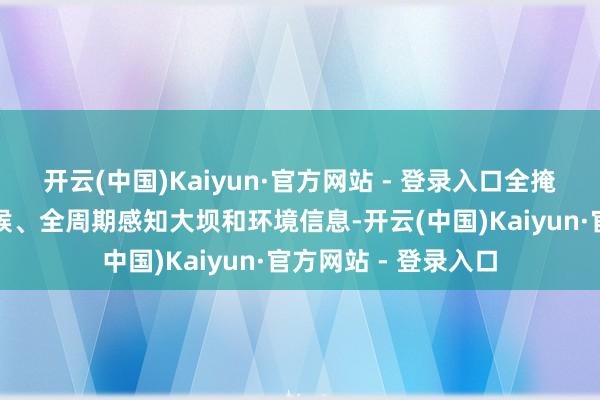 开云(中国)Kaiyun·官方网站 - 登录入口全掩饰、全因素、全天候、全周期感知大坝和环境信息-开云(中国)Kaiyun·官方网站 - 登录入口