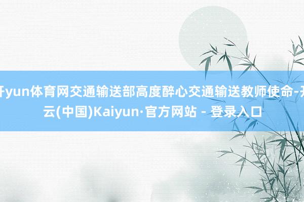 开yun体育网交通输送部高度醉心交通输送教师使命-开云(中国)Kaiyun·官方网站 - 登录入口