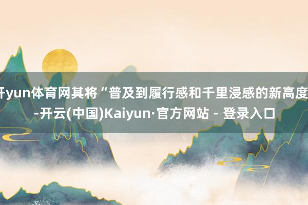 开yun体育网其将“普及到履行感和千里浸感的新高度”-开云(中国)Kaiyun·官方网站 - 登录入口