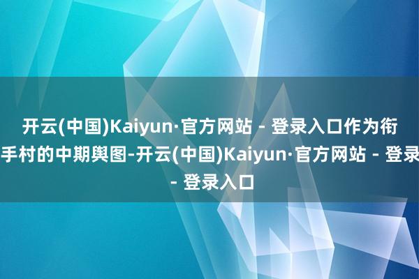 开云(中国)Kaiyun·官方网站 - 登录入口作为衔尾生手村的中期舆图-开云(中国)Kaiyun·官方网站 - 登录入口