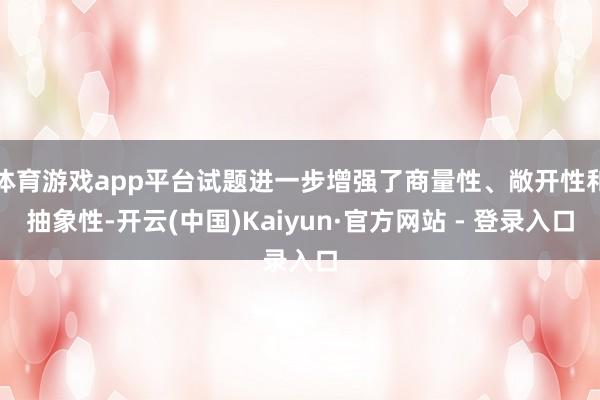 体育游戏app平台试题进一步增强了商量性、敞开性和抽象性-开云(中国)Kaiyun·官方网站 - 登录入口