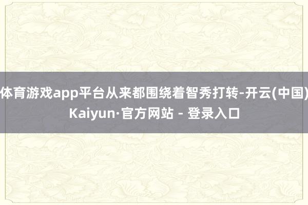 体育游戏app平台从来都围绕着智秀打转-开云(中国)Kaiyun·官方网站 - 登录入口