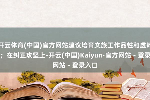开云体育(中国)官方网站建议培育文旅工作品性和虚耗体验；在纠正攻坚上-开云(中国)Kaiyun·官方网站 - 登录入口