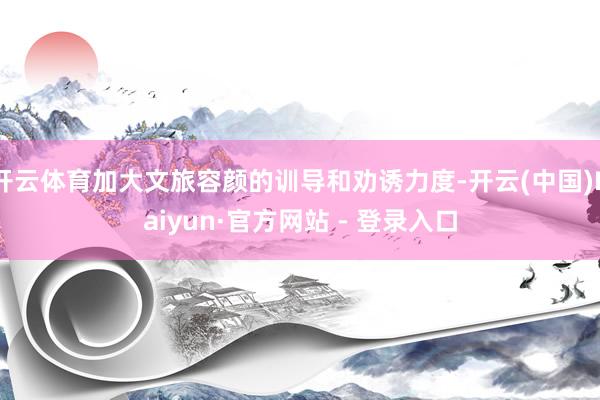 开云体育加大文旅容颜的训导和劝诱力度-开云(中国)Kaiyun·官方网站 - 登录入口