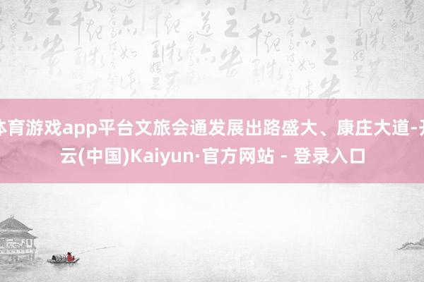 体育游戏app平台文旅会通发展出路盛大、康庄大道-开云(中国)Kaiyun·官方网站 - 登录入口