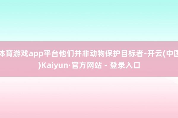 体育游戏app平台他们并非动物保护目标者-开云(中国)Kaiyun·官方网站 - 登录入口