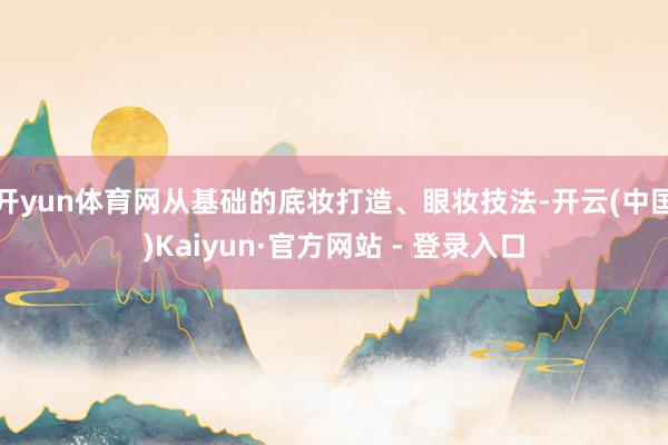 开yun体育网从基础的底妆打造、眼妆技法-开云(中国)Kaiyun·官方网站 - 登录入口