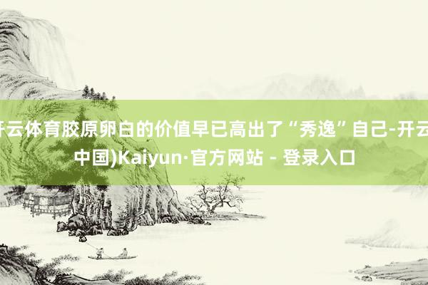 开云体育胶原卵白的价值早已高出了“秀逸”自己-开云(中国)Kaiyun·官方网站 - 登录入口