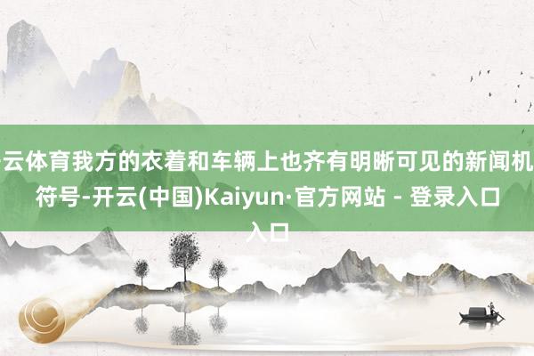 开云体育我方的衣着和车辆上也齐有明晰可见的新闻机构符号-开云(中国)Kaiyun·官方网站 - 登录入口