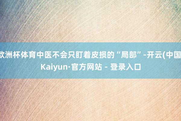 欧洲杯体育中医不会只盯着皮损的“局部”-开云(中国)Kaiyun·官方网站 - 登录入口