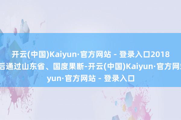 开云(中国)Kaiyun·官方网站 - 登录入口2018、2022年先后通过山东省、国度果断-开云(中国)Kaiyun·官方网站 - 登录入口