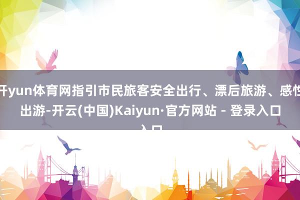 开yun体育网指引市民旅客安全出行、漂后旅游、感性出游-开云(中国)Kaiyun·官方网站 - 登录入口