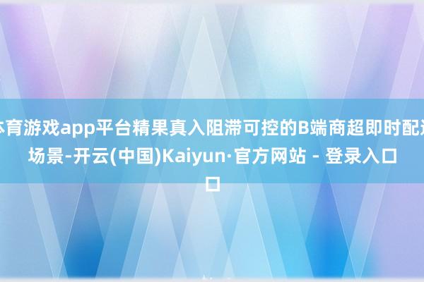 体育游戏app平台精果真入阻滞可控的B端商超即时配送场景-开云(中国)Kaiyun·官方网站 - 登录入口