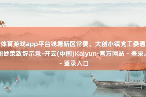 体育游戏app平台　　钱塘新区常委、大创小镇党工委通知周妙荣致辞示意-开云(中国)Kaiyun·官方网站 - 登录入口