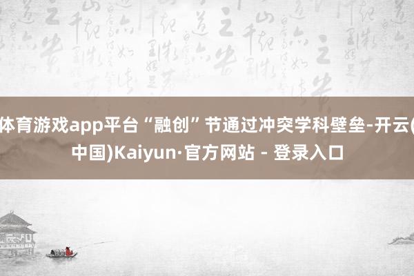 体育游戏app平台“融创”节通过冲突学科壁垒-开云(中国)Kaiyun·官方网站 - 登录入口