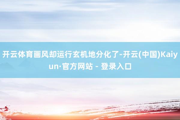 开云体育画风却运行玄机地分化了-开云(中国)Kaiyun·官方网站 - 登录入口