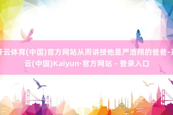 开云体育(中国)官方网站从而讲授他是严浩翔的爸爸-开云(中国)Kaiyun·官方网站 - 登录入口