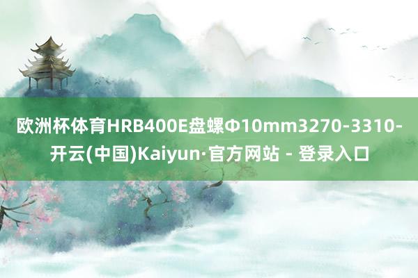 欧洲杯体育HRB400E盘螺Ф10mm3270-3310-开云(中国)Kaiyun·官方网站 - 登录入口