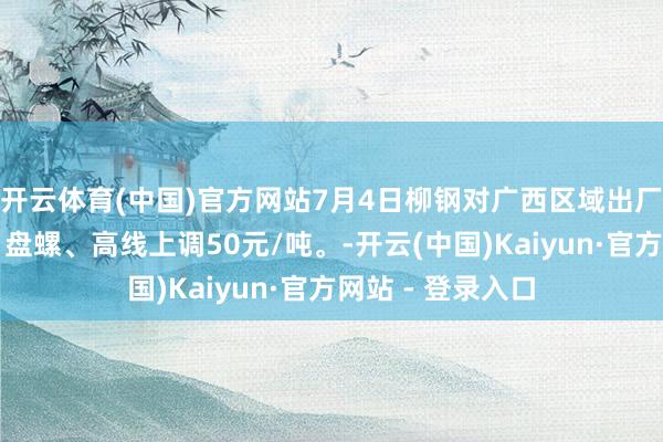 开云体育(中国)官方网站7月4日柳钢对广西区域出厂价钱：螺纹钢、盘螺、高线上调50元/吨。-开云(中国)Kaiyun·官方网站 - 登录入口