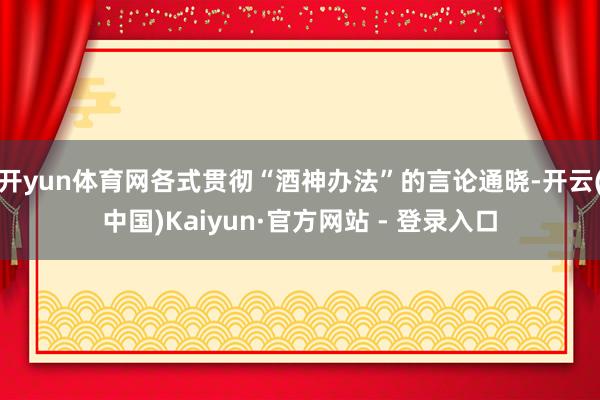 开yun体育网各式贯彻“酒神办法”的言论通晓-开云(中国)Kaiyun·官方网站 - 登录入口