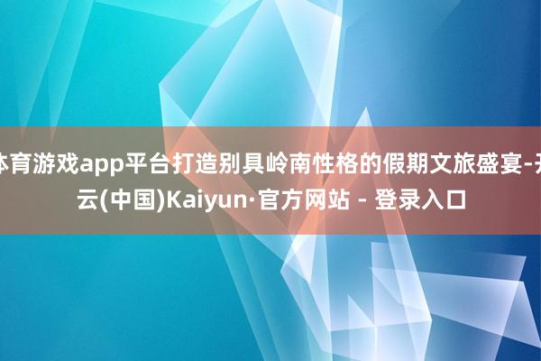 体育游戏app平台打造别具岭南性格的假期文旅盛宴-开云(中国)Kaiyun·官方网站 - 登录入口
