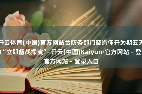 开云体育(中国)官方网站台防务部门晓谕伸开为期五天四夜的“立即备战操演”-开云(中国)Kaiyun·官方网站 - 登录入口