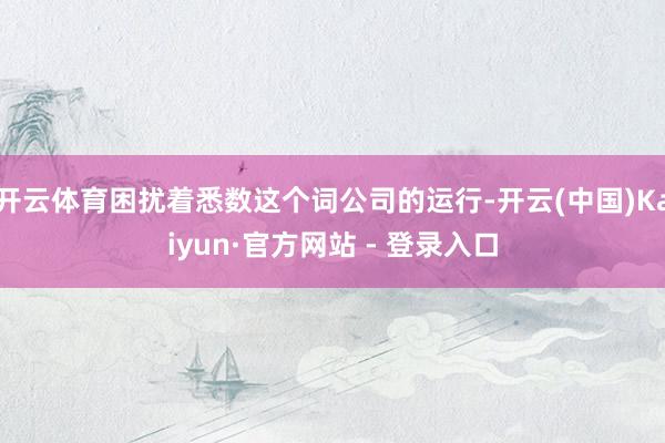 开云体育困扰着悉数这个词公司的运行-开云(中国)Kaiyun·官方网站 - 登录入口