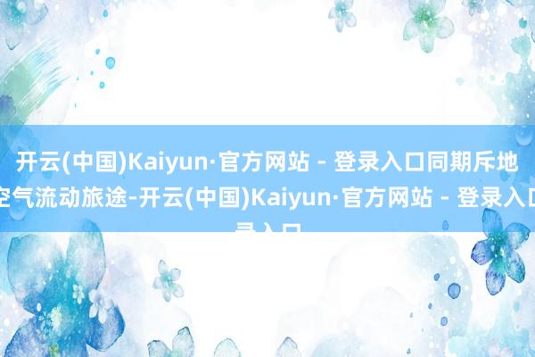 开云(中国)Kaiyun·官方网站 - 登录入口同期斥地空气流动旅途-开云(中国)Kaiyun·官方网站 - 登录入口