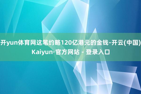 开yun体育网这笔约略120亿港元的金钱-开云(中国)Kaiyun·官方网站 - 登录入口