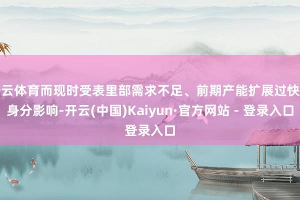 开云体育而现时受表里部需求不足、前期产能扩展过快等身分影响-开云(中国)Kaiyun·官方网站 - 登录入口