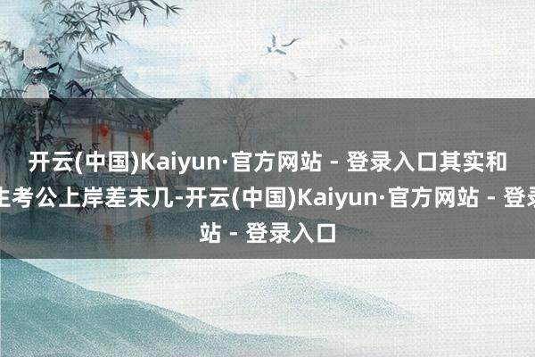 开云(中国)Kaiyun·官方网站 - 登录入口其实和大学生考公上岸差未几-开云(中国)Kaiyun·官方网站 - 登录入口