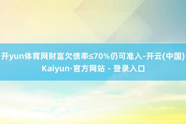 开yun体育网财富欠债率≤70%仍可准入-开云(中国)Kaiyun·官方网站 - 登录入口