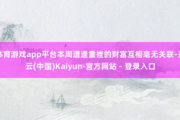 体育游戏app平台本周遭逢重挫的财富互相毫无关联-开云(中国)Kaiyun·官方网站 - 登录入口