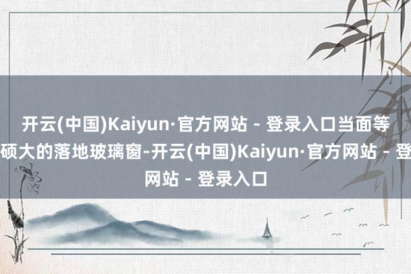 开云(中国)Kaiyun·官方网站 - 登录入口当面等于一扇硕大的落地玻璃窗-开云(中国)Kaiyun·官方网站 - 登录入口