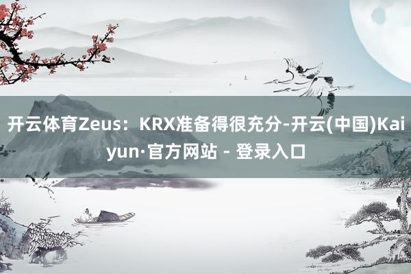 开云体育Zeus:KRX准备得很充分-开云(中国)Kaiyun·官方网站 - 登录入口