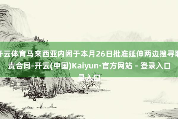 开云体育马来西亚内阁于本月26日批准延伸两边搜寻职责合同-开云(中国)Kaiyun·官方网站 - 登录入口