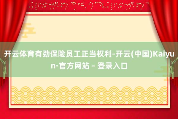 开云体育有劲保险员工正当权利-开云(中国)Kaiyun·官方网站 - 登录入口
