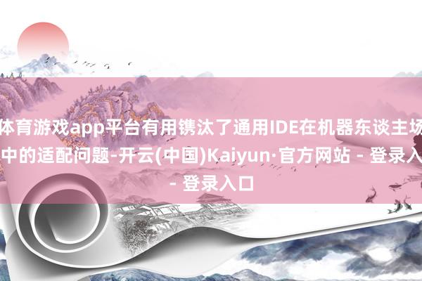 体育游戏app平台有用镌汰了通用IDE在机器东谈主场景中的适配问题-开云(中国)Kaiyun·官方网站 - 登录入口