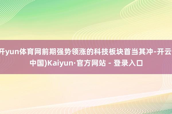 开yun体育网前期强势领涨的科技板块首当其冲-开云(中国)Kaiyun·官方网站 - 登录入口