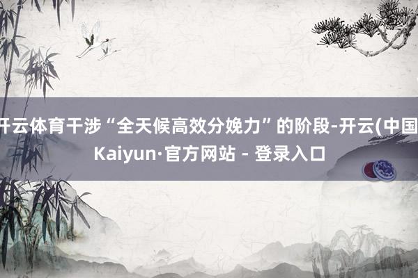 开云体育干涉“全天候高效分娩力”的阶段-开云(中国)Kaiyun·官方网站 - 登录入口