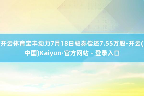开云体育宝丰动力7月18日融券偿还7.55万股-开云(中国)Kaiyun·官方网站 - 登录入口