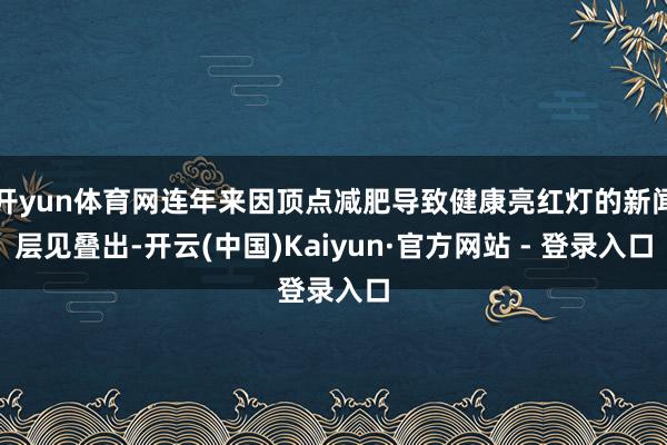 开yun体育网连年来因顶点减肥导致健康亮红灯的新闻层见叠出-开云(中国)Kaiyun·官方网站 - 登录入口