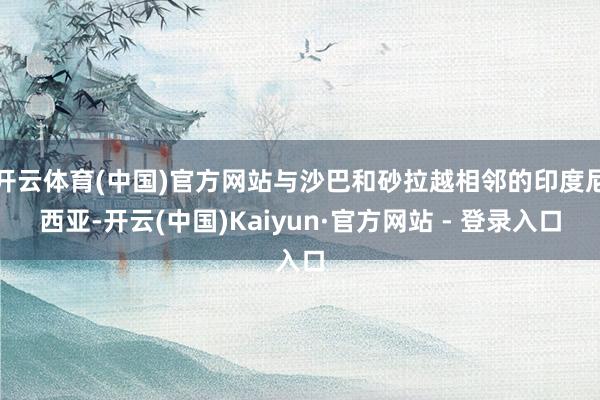开云体育(中国)官方网站与沙巴和砂拉越相邻的印度尼西亚-开云(中国)Kaiyun·官方网站 - 登录入口