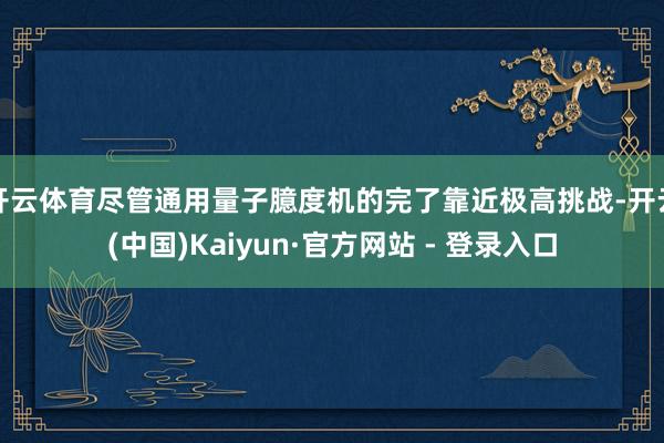 开云体育尽管通用量子臆度机的完了靠近极高挑战-开云(中国)Kaiyun·官方网站 - 登录入口