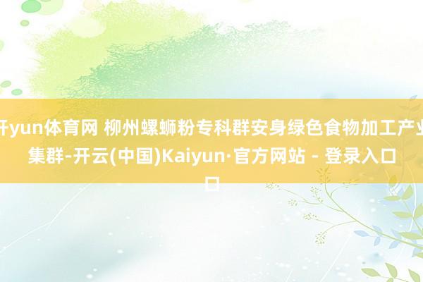 开yun体育网 柳州螺蛳粉专科群安身绿色食物加工产业集群-开云(中国)Kaiyun·官方网站 - 登录入口