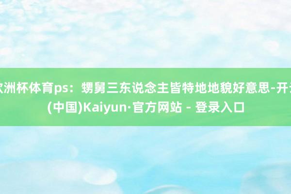 欧洲杯体育ps：甥舅三东说念主皆特地地貌好意思-开云(中国)Kaiyun·官方网站 - 登录入口