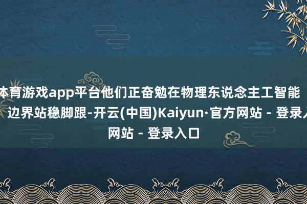体育游戏app平台他们正奋勉在物理东说念主工智能（AI）边界站稳脚跟-开云(中国)Kaiyun·官方网站 - 登录入口