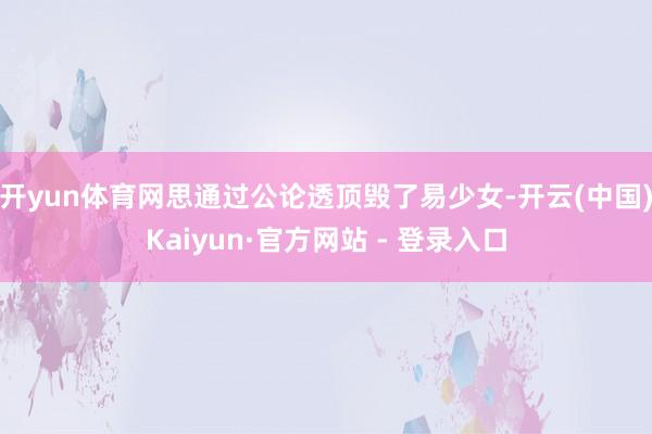 开yun体育网思通过公论透顶毁了易少女-开云(中国)Kaiyun·官方网站 - 登录入口